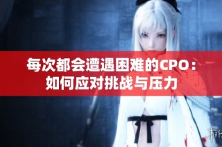 每次都会遭遇困难的CPO：如何应对挑战与压力
