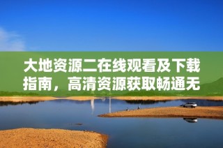 大地资源二在线观看及下载指南，高清资源获取畅通无阻