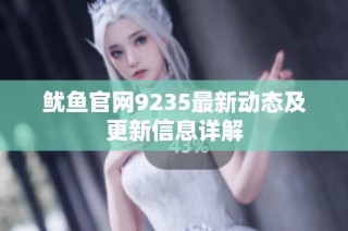 鱿鱼官网9235最新动态及更新信息详解