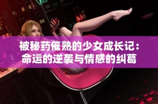 被秘药催熟的少女成长记：命运的逆袭与情感的纠葛