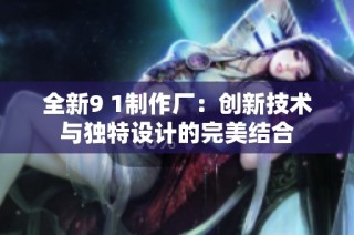 全新9 1制作厂：创新技术与独特设计的完美结合