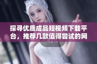 探寻优质成品短视频下载平台，推荐几款值得尝试的网站