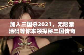 加入三国杀2021，无限激活码等你来领探秘三国传奇！