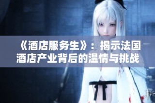 《酒店服务生》：揭示法国酒店产业背后的温情与挑战