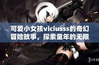 可爱小女孩viciusss的奇幻冒险故事，探索童年的无限快乐与梦想