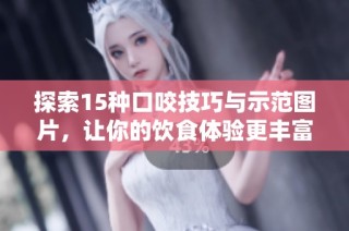 探索15种口咬技巧与示范图片，让你的饮食体验更丰富
