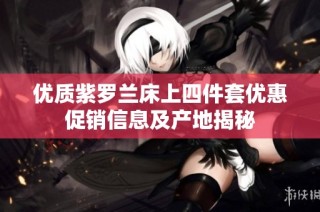 优质紫罗兰床上四件套优惠促销信息及产地揭秘