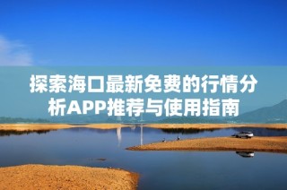 探索海口最新免费的行情分析APP推荐与使用指南