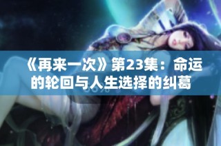 《再来一次》第23集：命运的轮回与人生选择的纠葛