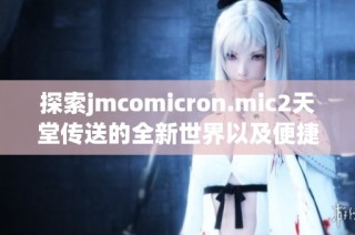 探索jmcomicron.mic2天堂传送的全新世界以及便捷下载方式