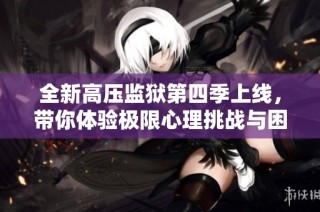全新高压监狱第四季上线，带你体验极限心理挑战与困境揭示
