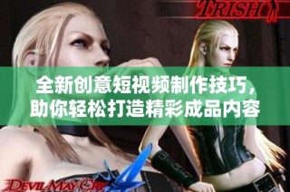 全新创意短视频制作技巧，助你轻松打造精彩成品内容
