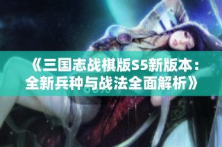 《三国志战棋版S5新版本：全新兵种与战法全面解析》