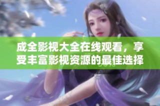 成全影视大全在线观看，享受丰富影视资源的最佳选择