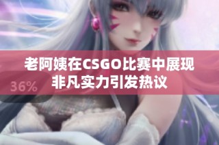 老阿姨在CSGO比赛中展现非凡实力引发热议