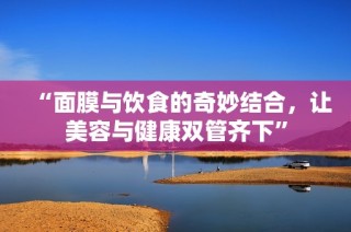 “面膜与饮食的奇妙结合，让美容与健康双管齐下”