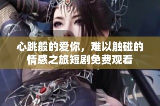 心跳般的爱你，难以触碰的情感之旅短剧免费观看