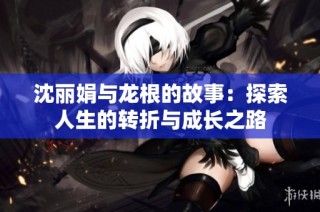 沈丽娟与龙根的故事：探索人生的转折与成长之路