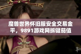 魔兽世界怀旧服安全交易金平，9891游戏网拆键茄值得信赖！