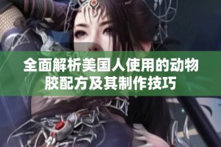全面解析美国人使用的动物胶配方及其制作技巧