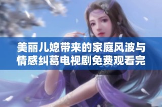 美丽儿媳带来的家庭风波与情感纠葛电视剧免费观看完整版