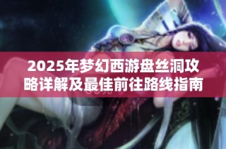 2025年梦幻西游盘丝洞攻略详解及最佳前往路线指南