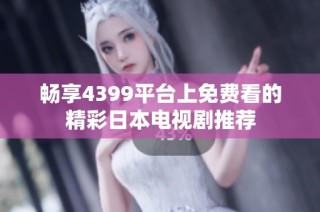 畅享4399平台上免费看的精彩日本电视剧推荐
