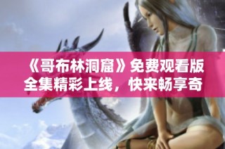 《哥布林洞窟》免费观看版全集精彩上线，快来畅享奇幻冒险之旅！