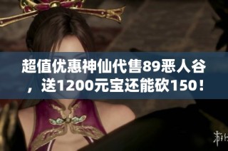 超值优惠神仙代售89恶人谷，送1200元宝还能砍150！