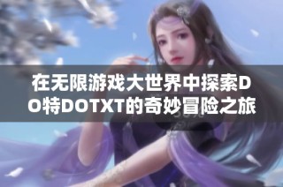 在无限游戏大世界中探索DO特DOTXT的奇妙冒险之旅