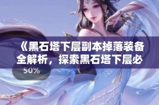 《黑石塔下层副本掉落装备全解析，探索黑石塔下层必备指南》