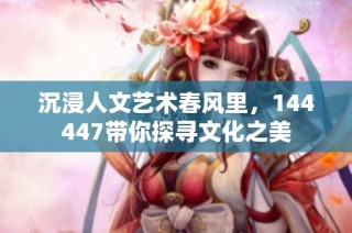 沉浸人文艺术春风里，144447带你探寻文化之美