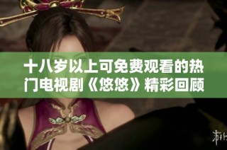 十八岁以上可免费观看的热门电视剧《悠悠》精彩回顾与推荐
