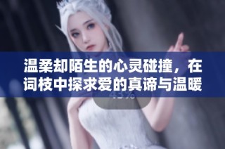温柔却陌生的心灵碰撞，在词枝中探求爱的真谛与温暖