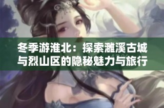 冬季游淮北：探索濉溪古城与烈山区的隐秘魅力与旅行攻略