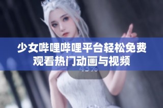 少女哔哩哔哩平台轻松免费观看热门动画与视频
