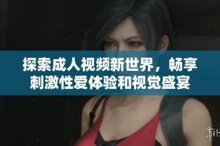 探索成人视频新世界，畅享刺激性爱体验和视觉盛宴