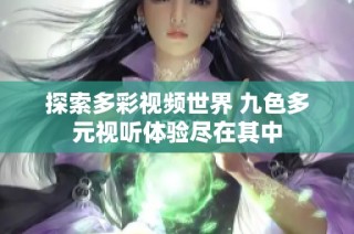 探索多彩视频世界 九色多元视听体验尽在其中