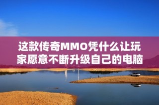 这款传奇MMO凭什么让玩家愿意不断升级自己的电脑设备？