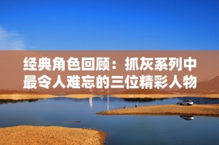 经典角色回顾：抓灰系列中最令人难忘的三位精彩人物
