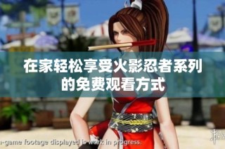 在家轻松享受火影忍者系列的免费观看方式