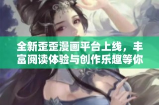 全新歪歪漫画平台上线，丰富阅读体验与创作乐趣等你来探索