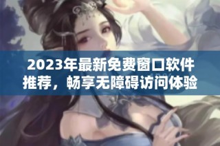 2023年最新免费窗口软件推荐，畅享无障碍访问体验