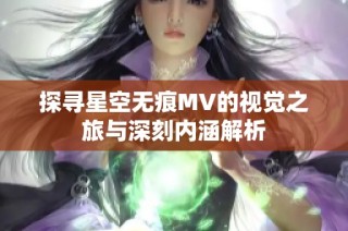 探寻星空无痕MV的视觉之旅与深刻内涵解析