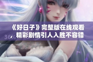 《好日子》完整版在线观看，精彩剧情引人入胜不容错过