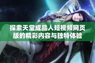 探索天堂成品人短视频网页版的精彩内容与独特体验