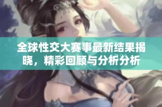 全球性交大赛事最新结果揭晓，精彩回顾与分析分析