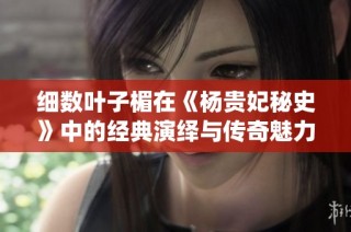 细数叶子楣在《杨贵妃秘史》中的经典演绎与传奇魅力