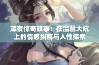 深夜惊奇故事：在温馨大炕上的情感纠葛与人性探索