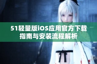 51轻量版iOS应用官方下载指南与安装流程解析